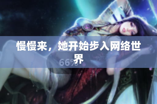 慢慢来，她开始步入网络世界