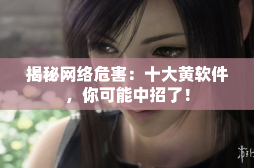 揭秘网络危害：十大黄软件，你可能中招了！