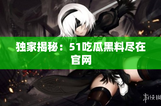 独家揭秘：51吃瓜黑料尽在官网