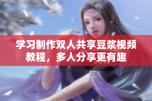 学习制作双人共享豆浆视频教程，多人分享更有趣