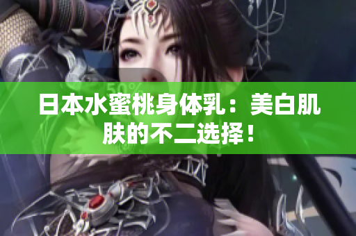 日本水蜜桃身体乳：美白肌肤的不二选择！