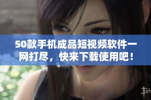 50款手机成品短视频软件一网打尽，快来下载使用吧！