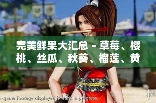 完美鲜果大汇总 – 草莓、樱桃、丝瓜、秋葵、榴莲、黄瓜一网打尽