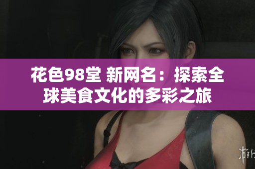 花色98堂 新网名：探索全球美食文化的多彩之旅