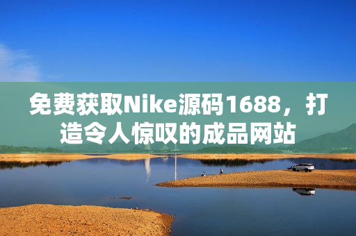 免费获取Nike源码1688，打造令人惊叹的成品网站