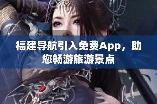 福建导航引入免费App，助您畅游旅游景点