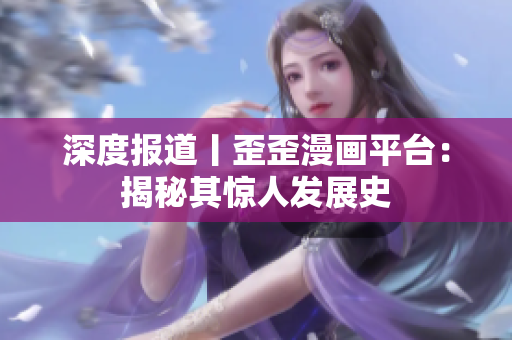 深度报道丨歪歪漫画平台：揭秘其惊人发展史
