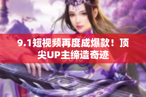 9.1短视频再度成爆款！顶尖UP主缔造奇迹