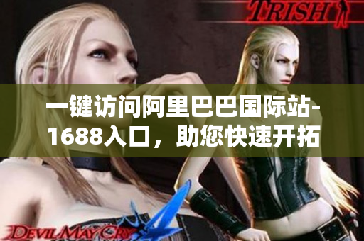 一键访问阿里巴巴国际站-1688入口，助您快速开拓全球市场