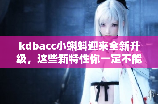 kdbacc小蝌蚪迎来全新升级，这些新特性你一定不能错过！