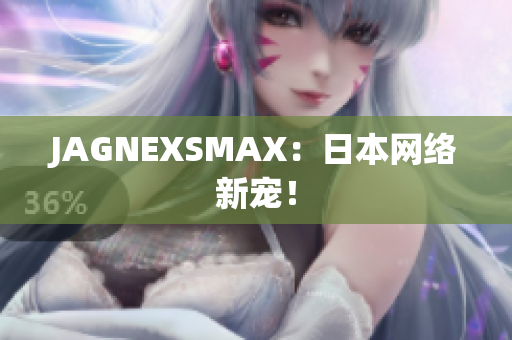 JAGNEXSMAX：日本网络新宠！