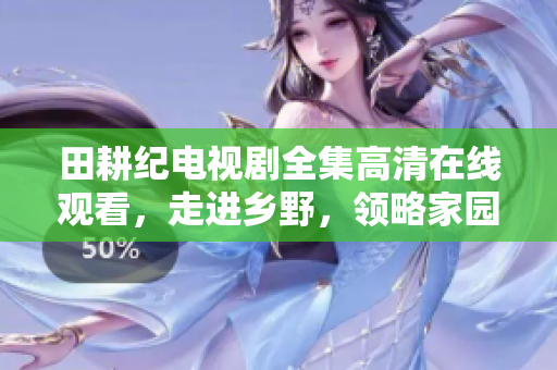田耕纪电视剧全集高清在线观看，走进乡野，领略家园之美！
