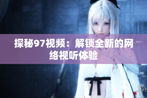 探秘97视频：解锁全新的网络视听体验