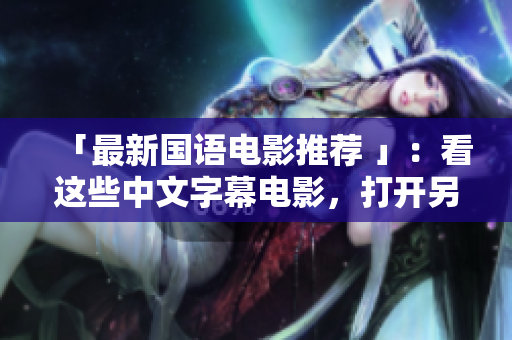 「最新国语电影推荐 」：看这些中文字幕电影，打开另一扇视野之窗！