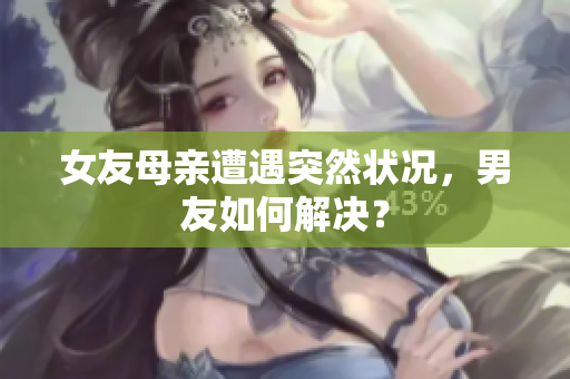 女友母亲遭遇突然状况，男友如何解决？