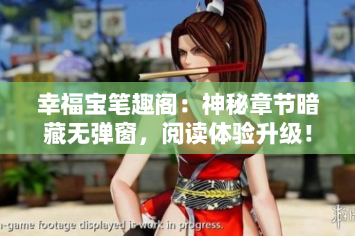 幸福宝笔趣阁：神秘章节暗藏无弹窗，阅读体验升级！