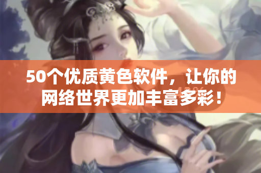 50个优质黄色软件，让你的网络世界更加丰富多彩！