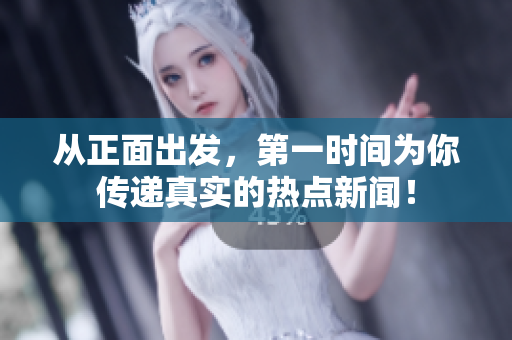 从正面出发，第一时间为你传递真实的热点新闻！