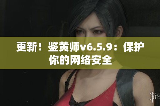 更新！鉴黄师v6.5.9：保护你的网络安全