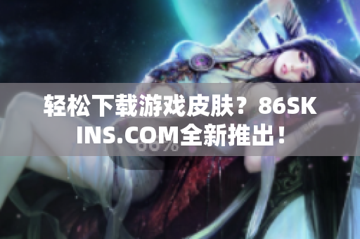 轻松下载游戏皮肤？86SKINS.COM全新推出！