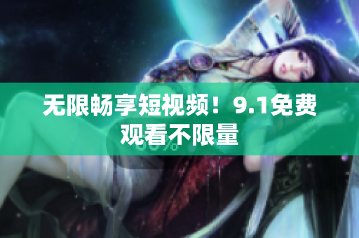 无限畅享短视频！9.1免费观看不限量