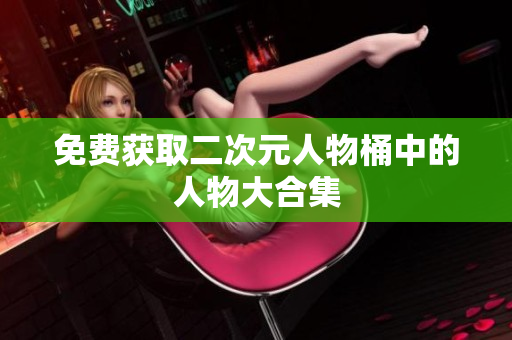 免费获取二次元人物桶中的人物大合集