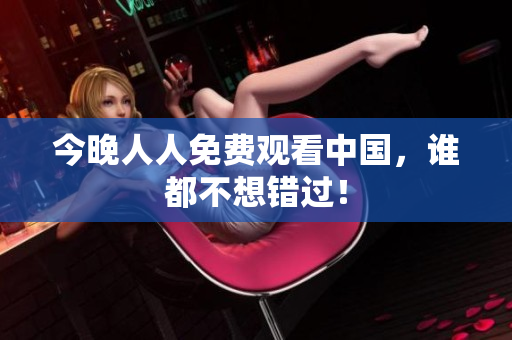 今晚人人免费观看中国，谁都不想错过！