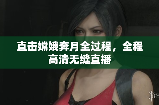 直击嫦娥奔月全过程，全程高清无缝直播