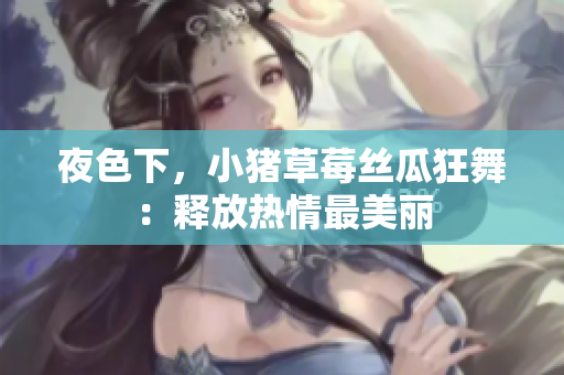 夜色下，小猪草莓丝瓜狂舞：释放热情最美丽