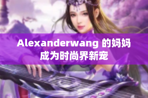 Alexanderwang 的妈妈成为时尚界新宠