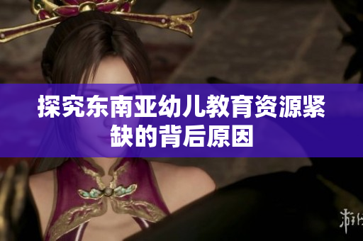 探究东南亚幼儿教育资源紧缺的背后原因