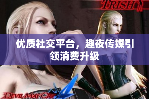 优质社交平台，趣夜传媒引领消费升级