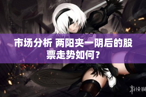 市场分析 两阳夹一阴后的股票走势如何？