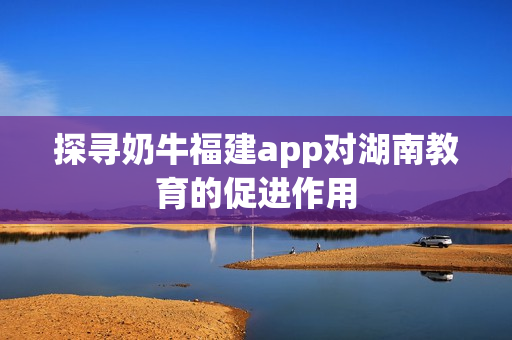 探寻奶牛福建app对湖南教育的促进作用