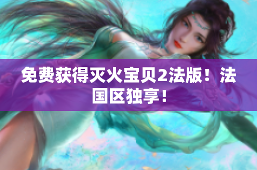 免费获得灭火宝贝2法版！法国区独享！
