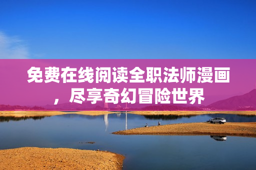 免费在线阅读全职法师漫画，尽享奇幻冒险世界