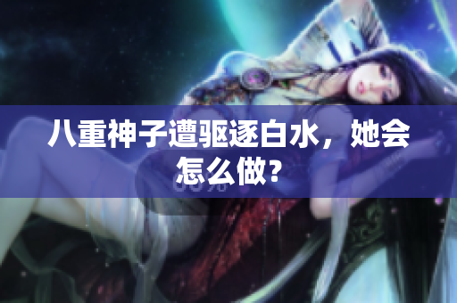 八重神子遭驱逐白水，她会怎么做？