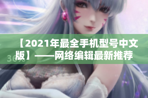 【2021年最全手机型号中文版】——网络编辑最新推荐！