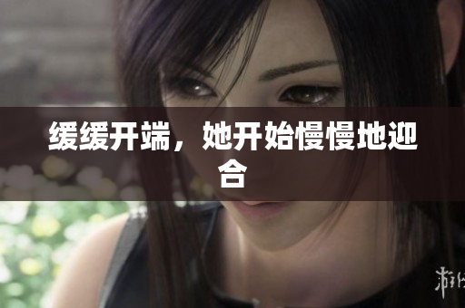 缓缓开端，她开始慢慢地迎合
