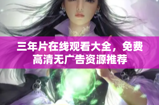 三年片在线观看大全，免费高清无广告资源推荐