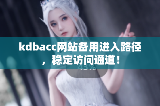kdbacc网站备用进入路径，稳定访问通道！