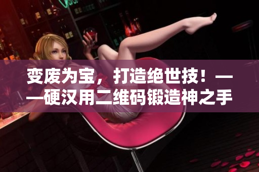 变废为宝，打造绝世技！——硬汉用二维码锻造神之手