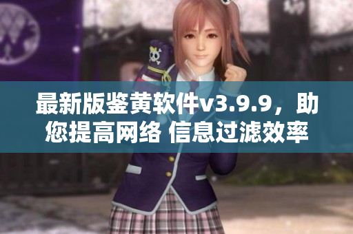 最新版鉴黄软件v3.9.9，助您提高网络 信息过滤效率