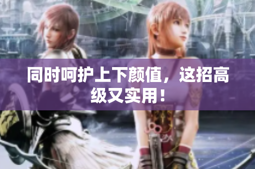 同时呵护上下颜值，这招高级又实用！
