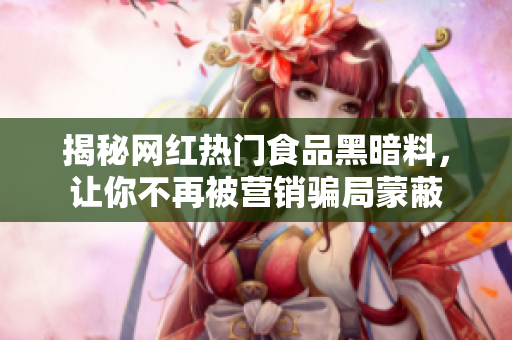 揭秘网红热门食品黑暗料，让你不再被营销骗局蒙蔽