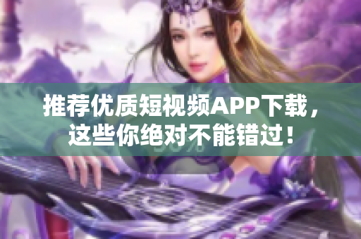 推荐优质短视频APP下载，这些你绝对不能错过！