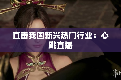 直击我国新兴热门行业：心跳直播