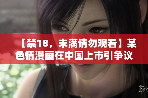【禁18，未满请勿观看】某色情漫画在中国上市引争议