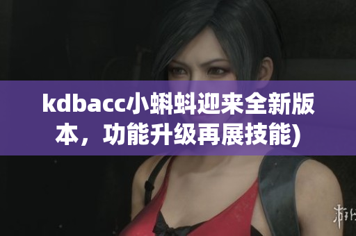 kdbacc小蝌蚪迎来全新版本，功能升级再展技能)