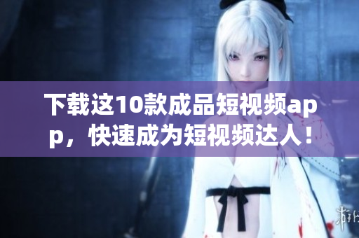 下载这10款成品短视频app，快速成为短视频达人！